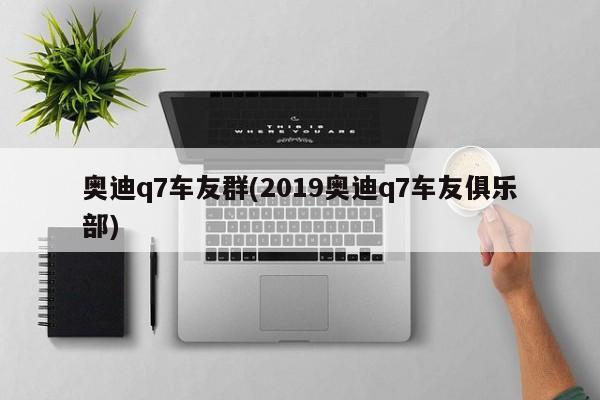 奥迪q7车友群(2019奥迪q7车友俱乐部)