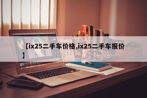 【ix25二手车价格,ix25二手车报价】