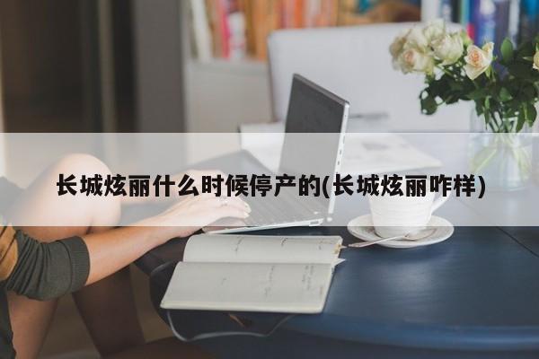 长城炫丽什么时候停产的(长城炫丽咋样)