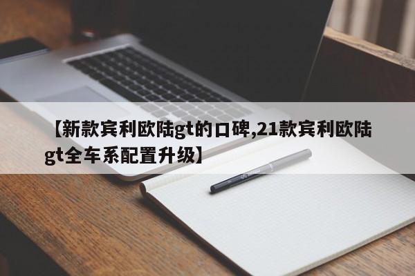 【新款宾利欧陆gt的口碑,21款宾利欧陆gt全车系配置升级】