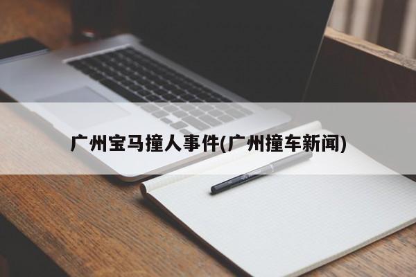 广州宝马撞人事件(广州撞车新闻)